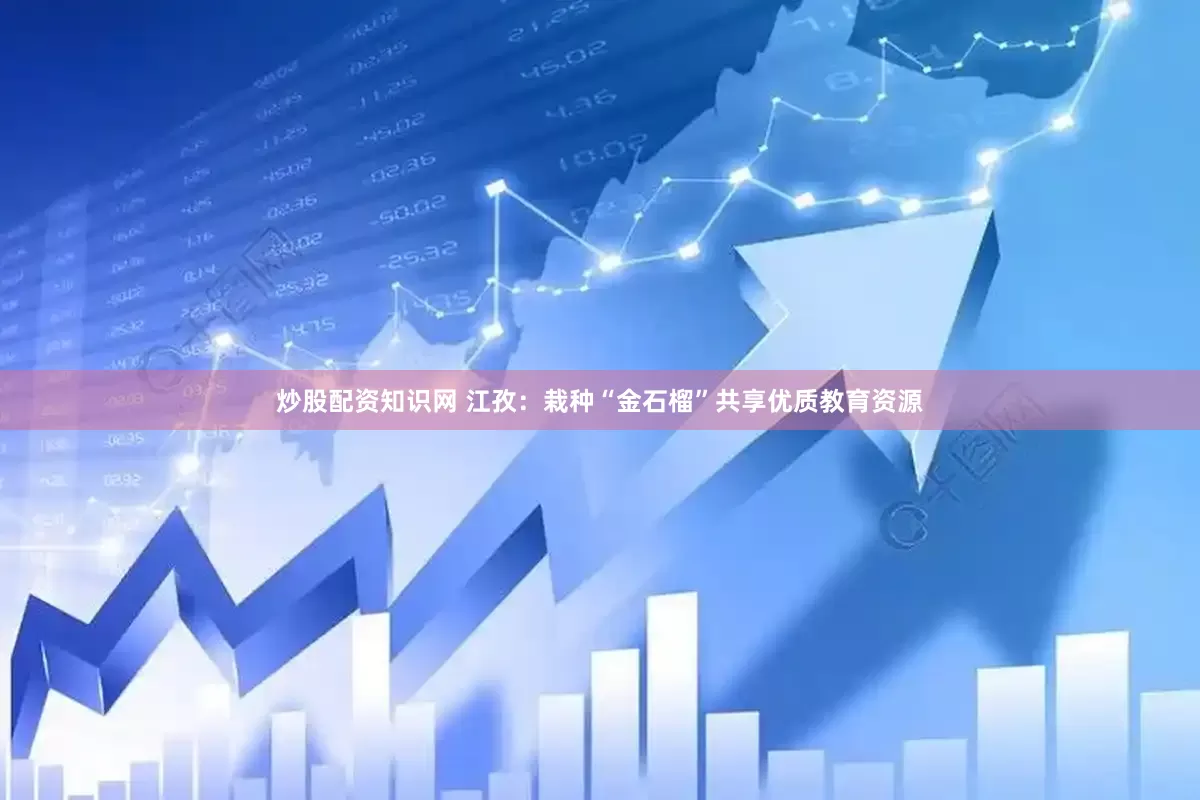 炒股配资知识网 江孜：栽种“金石榴”共享优质教育资源