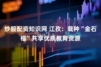 炒股配资知识网 江孜：栽种“金石榴”共享优质教育资源