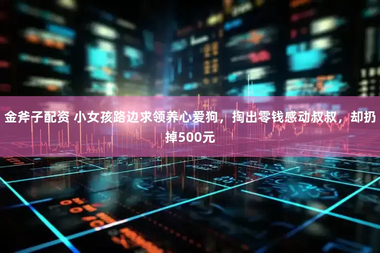 金斧子配资 小女孩路边求领养心爱狗，掏出零钱感动叔叔，却扔掉500元