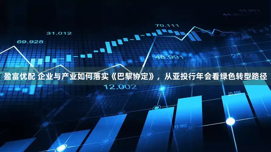 盈富优配 企业与产业如何落实《巴黎协定》，从亚投行年会看绿色转型路径