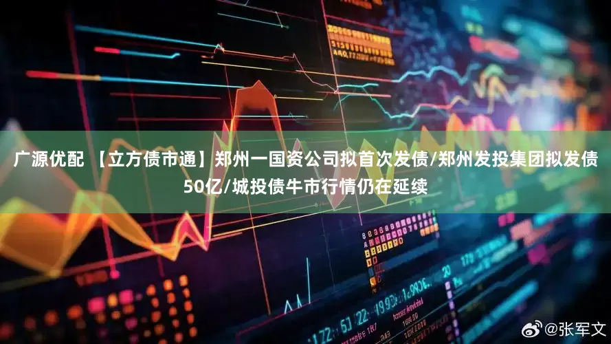 广源优配 【立方债市通】郑州一国资公司拟首次发债/郑州发投集团拟发债50亿/城投债牛市行情仍在延续
