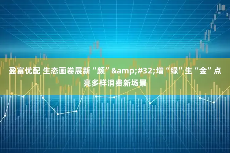 盈富优配 生态画卷展新“颜”&#32;增“绿”生“金”点亮多样消费新场景