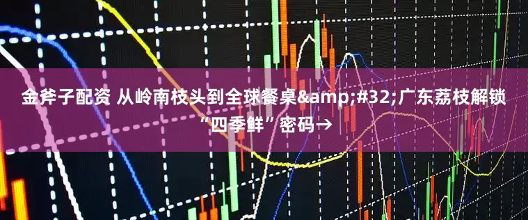 金斧子配资 从岭南枝头到全球餐桌&#32;广东荔枝解锁“四季鲜”密码→