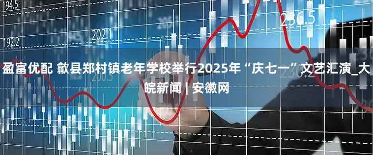 盈富优配 歙县郑村镇老年学校举行2025年“庆七一”文艺汇演_大皖新闻 | 安徽网