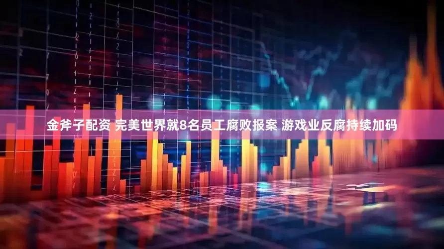 金斧子配资 完美世界就8名员工腐败报案 游戏业反腐持续加码