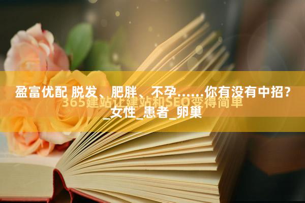 盈富优配 脱发、肥胖、不孕......你有没有中招？_女性_患者_卵巢