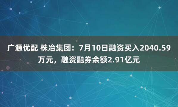 广源优配 株冶集团：7月10日融资买入2040.59万元，融资融券余额2.91亿元