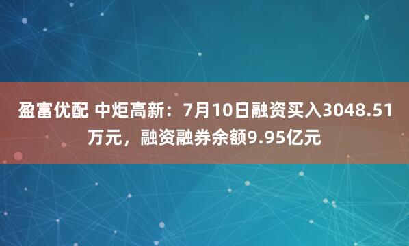 盈富优配 中炬高新：7月10日融资买入3048.51万元，融资融券余额9.95亿元