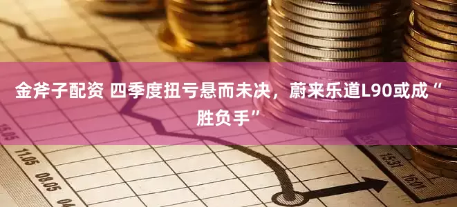 金斧子配资 四季度扭亏悬而未决，蔚来乐道L90或成“胜负手”