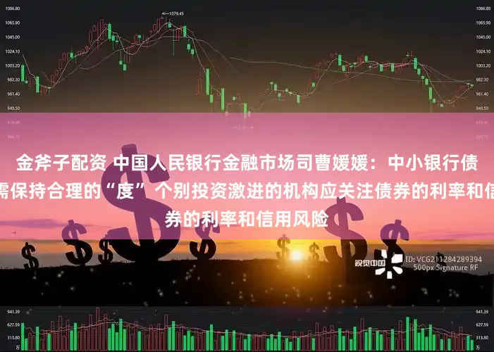 金斧子配资 中国人民银行金融市场司曹媛媛：中小银行债券投资需保持合理的“度” 个别投资激进的机构应关注债券的利率和信用风险