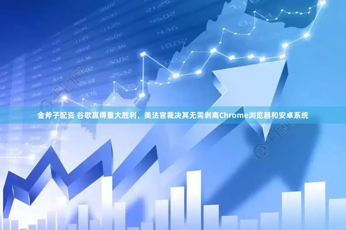 金斧子配资 谷歌赢得重大胜利，美法官裁决其无需剥离Chrome浏览器和安卓系统
