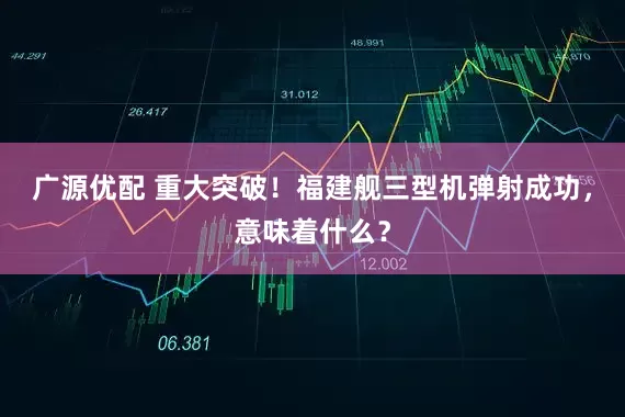 广源优配 重大突破！福建舰三型机弹射成功，意味着什么？