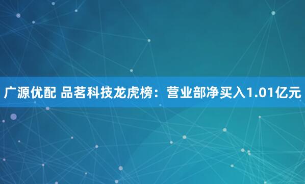 广源优配 品茗科技龙虎榜：营业部净买入1.01亿元