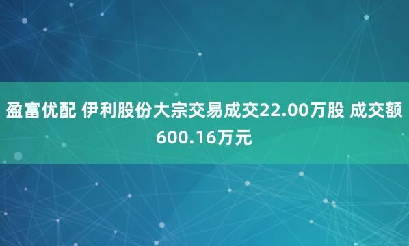 盈富优配 伊利股份大宗交易成交22.00万股 成交额600.16万元