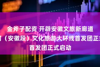 金斧子配资 开辟安徽文旅新廊道！淮河（安徽段）文化旅游大环线首发团正式启动