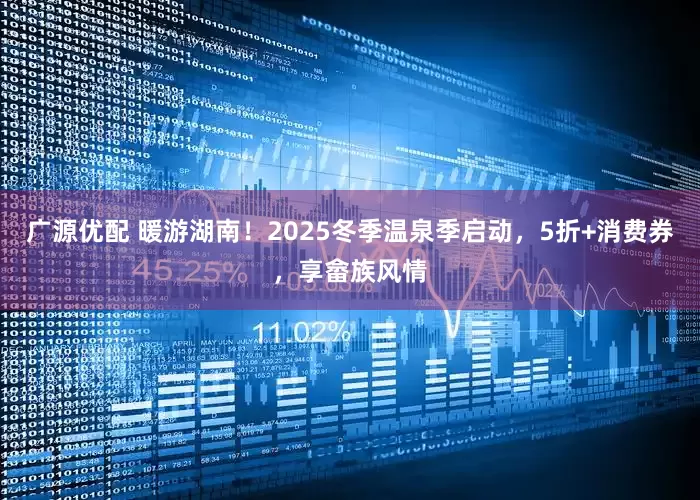 广源优配 暖游湖南！2025冬季温泉季启动，5折+消费券，享畲族风情