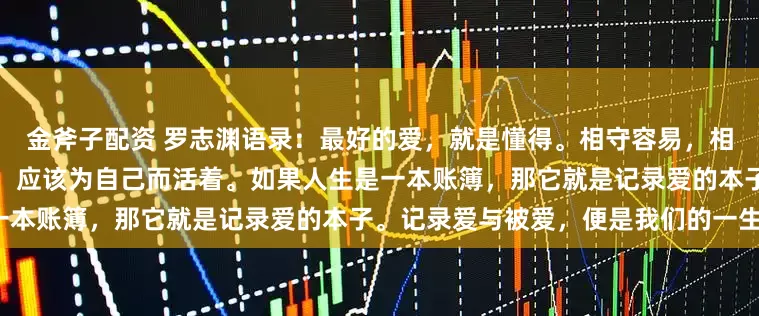 金斧子配资 罗志渊语录：最好的爱，就是懂得。相守容易，相知却很难。生命是属于自己的，应该为自己而活着。如果人生是一本账簿，那它就是记录爱的本子。记录爱与被爱，便是我们的一生。
