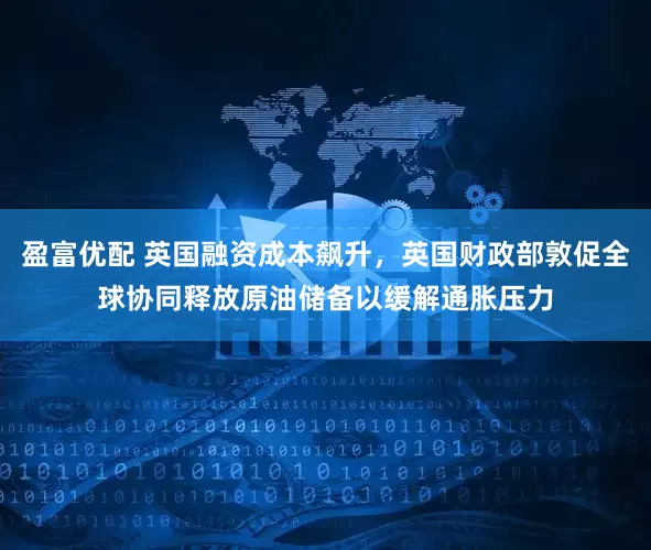 盈富优配 英国融资成本飙升，英国财政部敦促全球协同释放原油储备以缓解通胀压力