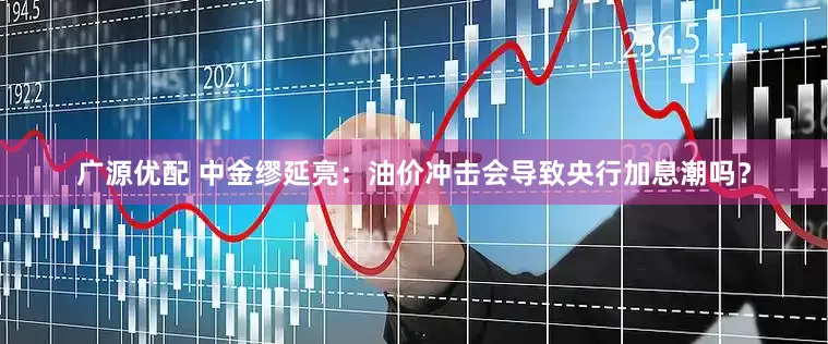 广源优配 中金缪延亮：油价冲击会导致央行加息潮吗？