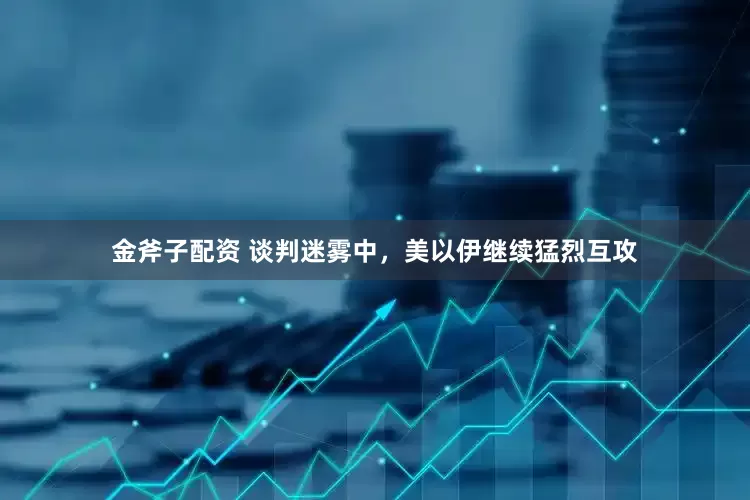金斧子配资 谈判迷雾中，美以伊继续猛烈互攻
