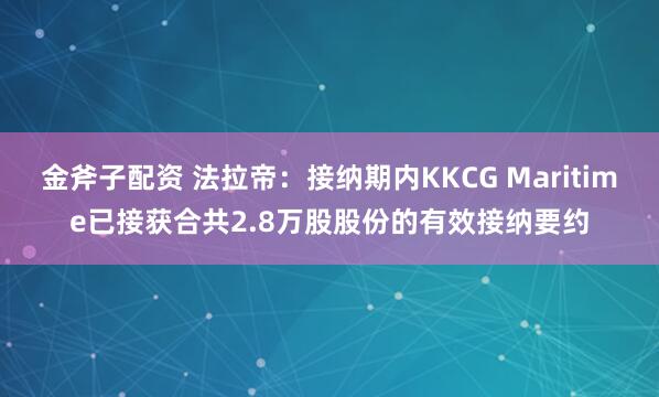 金斧子配资 法拉帝：接纳期内KKCG Maritime已接获合共2.8万股股份的有效接纳要约
