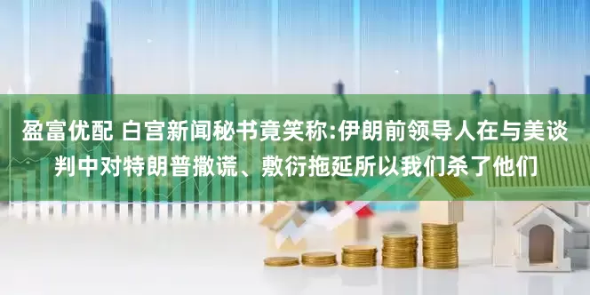 盈富优配 白宫新闻秘书竟笑称:伊朗前领导人在与美谈判中对特朗普撒谎、敷衍拖延所以我们杀了他们