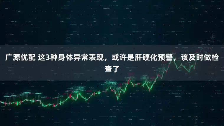 广源优配 这3种身体异常表现，或许是肝硬化预警，该及时做检查了
