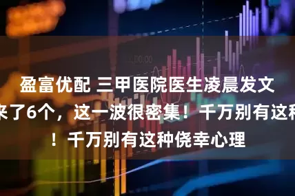 盈富优配 三甲医院医生凌晨发文：一小时来了6个，这一波很密集！千万别有这种侥幸心理