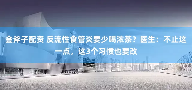 金斧子配资 反流性食管炎要少喝浓茶？医生：不止这一点，这3个习惯也要改