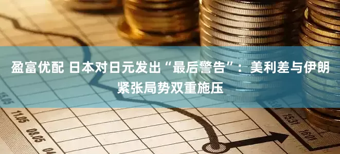 盈富优配 日本对日元发出“最后警告”：美利差与伊朗紧张局势双重施压