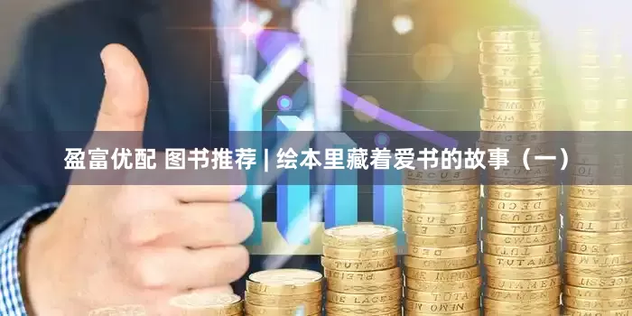 盈富优配 图书推荐 | 绘本里藏着爱书的故事（一）