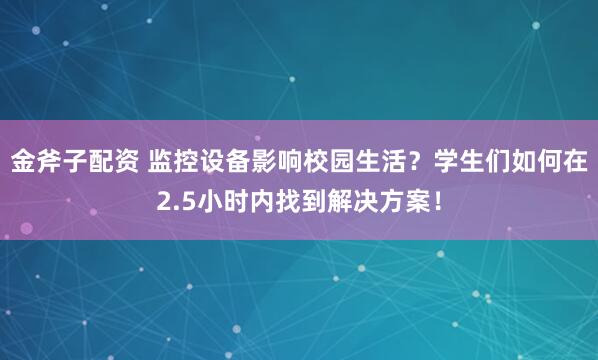 金斧子配资 监控设备影响校园生活？学生们如何在2.5小时内找到解决方案！
