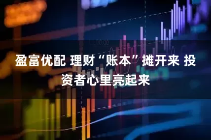盈富优配 理财“账本”摊开来 投资者心里亮起来